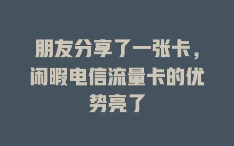 朋友分享了一张卡，闲暇电信流量卡的优势亮了