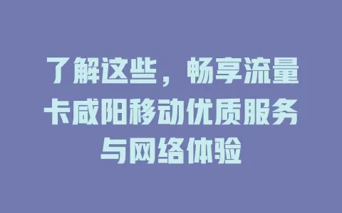 了解这些，畅享流量卡咸阳移动优质服务与网络体验
