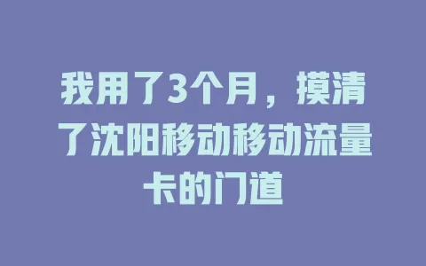 我用了3个月，摸清了沈阳移动移动流量卡的门道