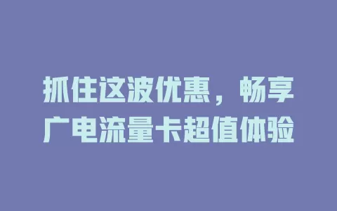 抓住这波优惠，畅享广电流量卡超值体验