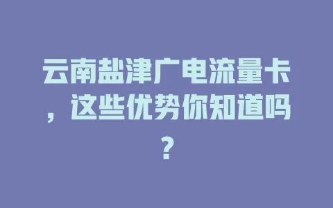 云南盐津广电流量卡，这些优势你知道吗？