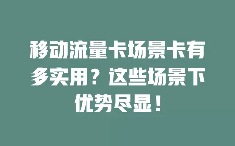 移动流量卡场景卡有多实用？这些场景下优势尽显！