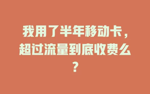 我用了半年移动卡，超过流量到底收费么？