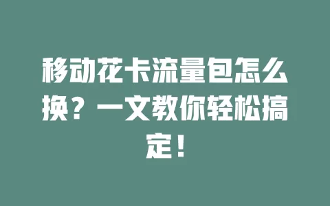 移动花卡流量包怎么换？一文教你轻松搞定！