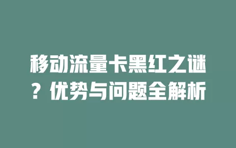 移动流量卡黑红之谜？优势与问题全解析