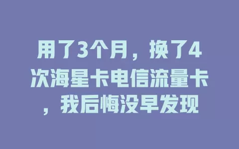 用了3个月，换了4次海星卡电信流量卡，我后悔没早发现