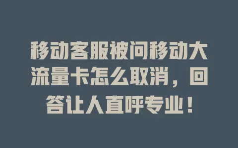 移动客服被问移动大流量卡怎么取消，回答让人直呼专业！