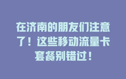 在济南的朋友们注意了！这些移动流量卡套餐别错过！