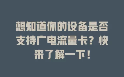想知道你的设备是否支持广电流量卡？快来了解一下！