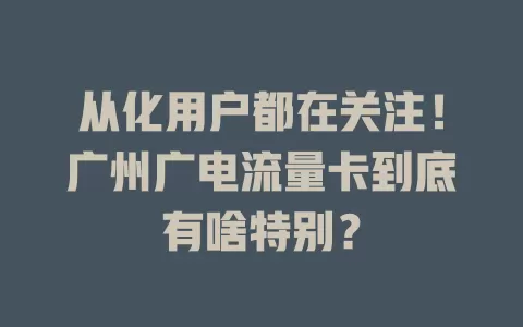 从化用户都在关注！广州广电流量卡到底有啥特别？