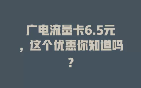 广电流量卡6.5元，这个优惠你知道吗？