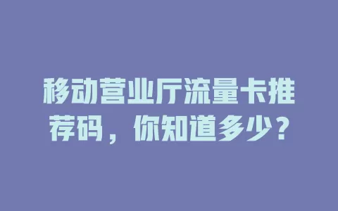 移动营业厅流量卡推荐码，你知道多少？