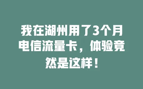我在湖州用了3个月电信流量卡，体验竟然是这样！