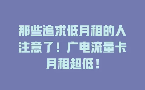 那些追求低月租的人注意了！广电流量卡月租超低！
