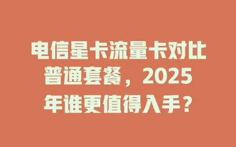 电信星卡流量卡对比普通套餐，2025年谁更值得入手？