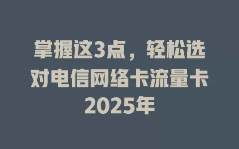 掌握这3点，轻松选对电信网络卡流量卡2025年