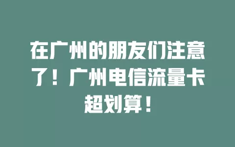 在广州的朋友们注意了！广州电信流量卡超划算！