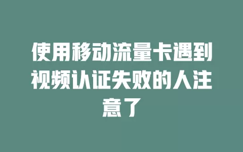 使用移动流量卡遇到视频认证失败的人注意了