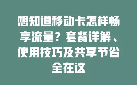 想知道移动卡怎样畅享流量？套餐详解、使用技巧及共享节省全在这