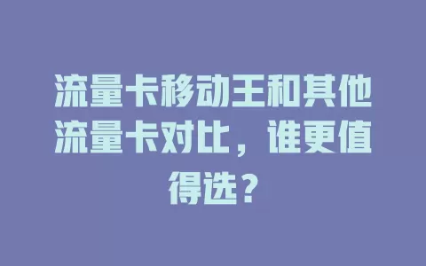 流量卡移动王和其他流量卡对比，谁更值得选？