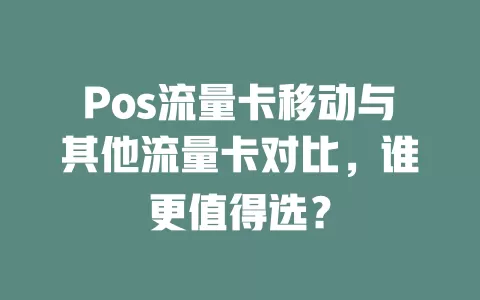 Pos流量卡移动与其他流量卡对比，谁更值得选？
