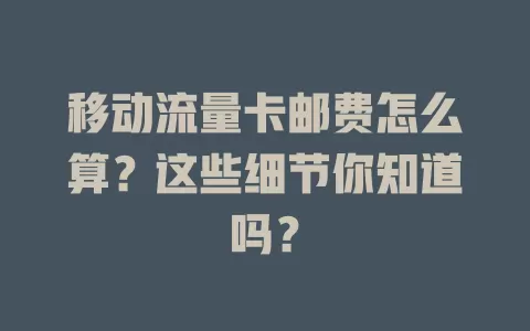 移动流量卡邮费怎么算？这些细节你知道吗？