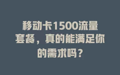 移动卡1500流量套餐，真的能满足你的需求吗？