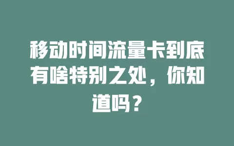 移动时间流量卡到底有啥特别之处，你知道吗？
