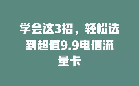 学会这3招，轻松选到超值9.9电信流量卡