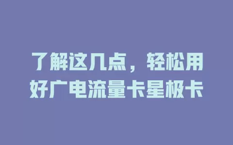 了解这几点，轻松用好广电流量卡星极卡