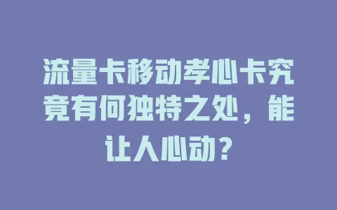 流量卡移动孝心卡究竟有何独特之处，能让人心动？