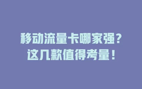 移动流量卡哪家强？这几款值得考量！