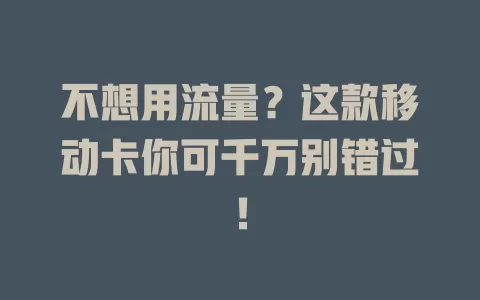 不想用流量？这款移动卡你可千万别错过！