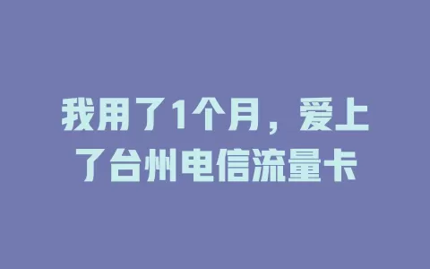 我用了1个月，爱上了台州电信流量卡