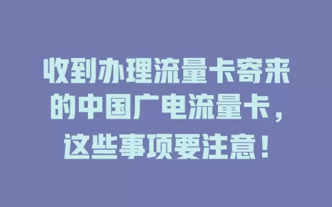 收到办理流量卡寄来的中国广电流量卡，这些事项要注意！