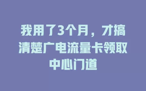 我用了3个月，才搞清楚广电流量卡领取中心门道
