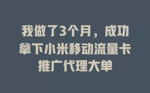 我做了3个月，成功拿下小米移动流量卡推广代理大单