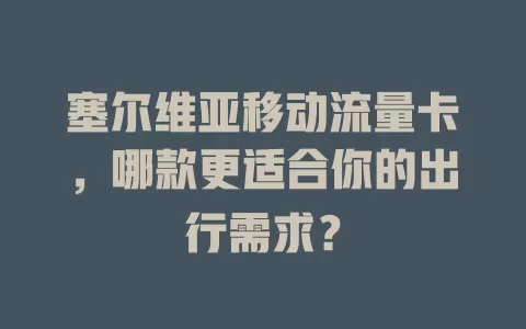 塞尔维亚移动流量卡，哪款更适合你的出行需求？