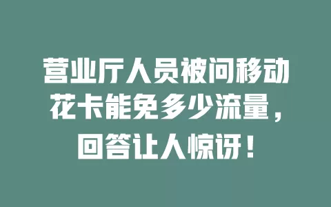 营业厅人员被问移动花卡能免多少流量，回答让人惊讶！
