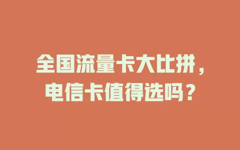 全国流量卡大比拼，电信卡值得选吗？