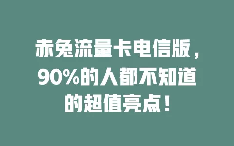 赤兔流量卡电信版，90%的人都不知道的超值亮点！