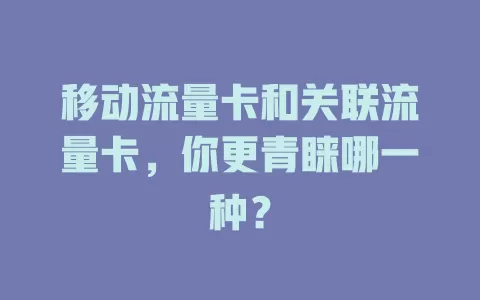 移动流量卡和关联流量卡，你更青睐哪一种？