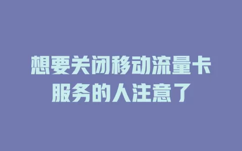 想要关闭移动流量卡服务的人注意了
