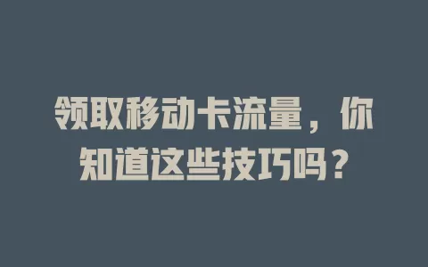 领取移动卡流量，你知道这些技巧吗？