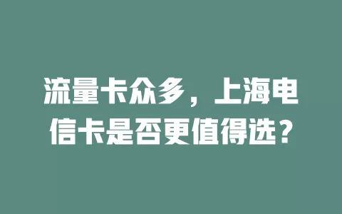 流量卡众多，上海电信卡是否更值得选？