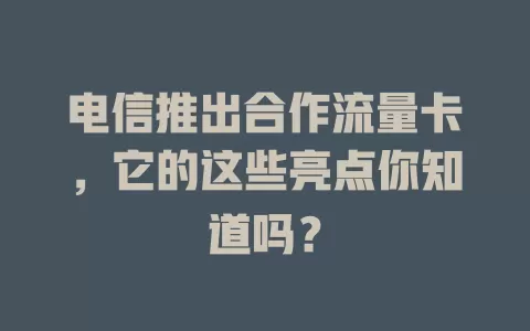 电信推出合作流量卡，它的这些亮点你知道吗？