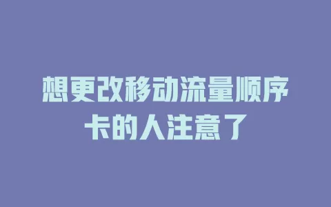 想更改移动流量顺序卡的人注意了