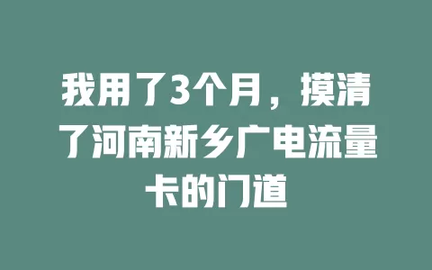 我用了3个月，摸清了河南新乡广电流量卡的门道