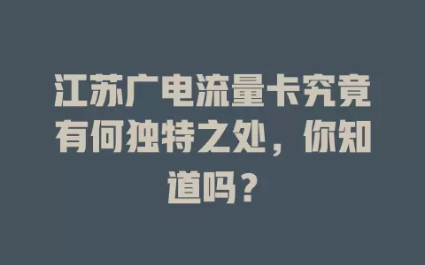 江苏广电流量卡究竟有何独特之处，你知道吗？