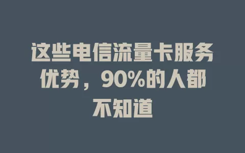 这些电信流量卡服务优势，90%的人都不知道